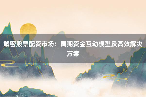解密股票配资市场：周期资金互动模型及高效解决方案