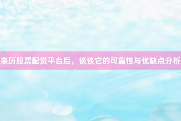 亲历股票配资平台后，谈谈它的可靠性与优缺点分析