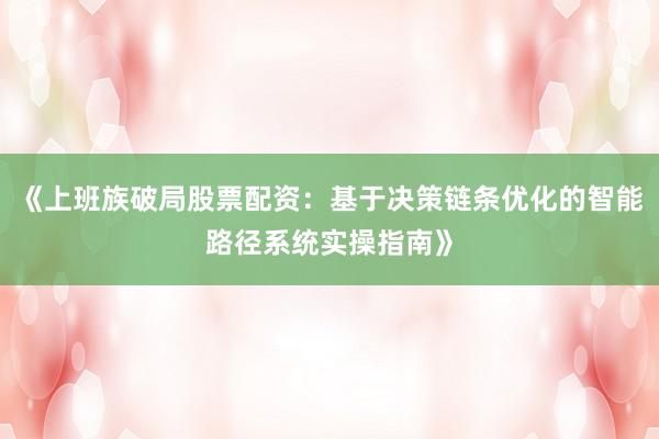 《上班族破局股票配资：基于决策链条优化的智能路径系统实操指南》