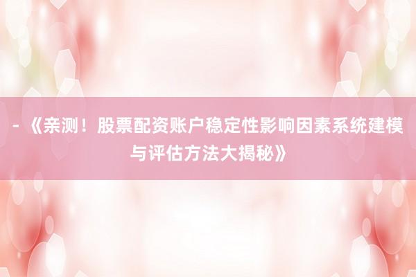 - 《亲测!股票配资账户稳定性影响因素系统建模与评估方法大揭秘》
