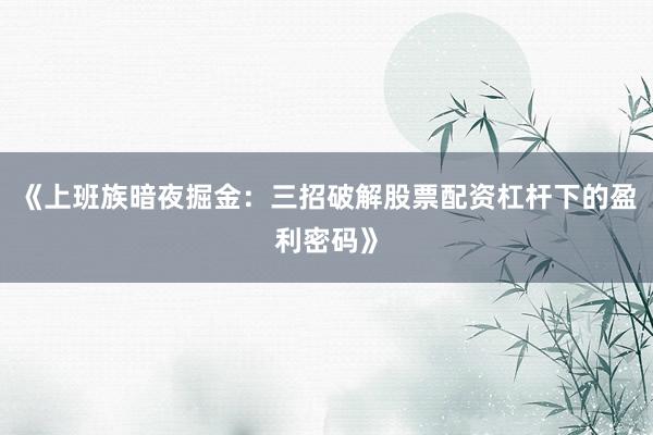《上班族暗夜掘金：三招破解股票配资杠杆下的盈利密码》