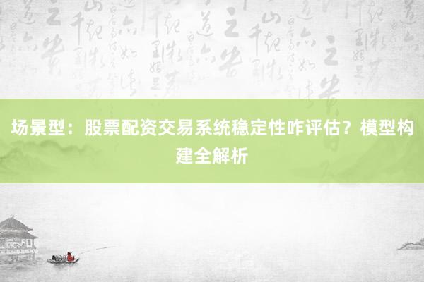 场景型：股票配资交易系统稳定性咋评估？模型构建全解析