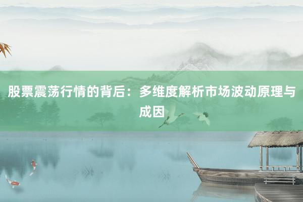 股票震荡行情的背后：多维度解析市场波动原理与成因