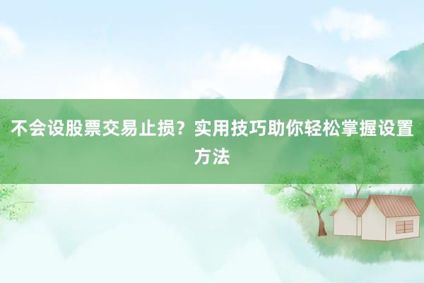 不会设股票交易止损？实用技巧助你轻松掌握设置方法