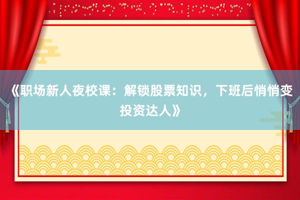 《职场新人夜校课：解锁股票知识，下班后悄悄变投资达人》