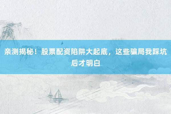 亲测揭秘！股票配资陷阱大起底，这些骗局我踩坑后才明白