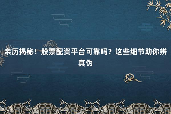 亲历揭秘！股票配资平台可靠吗？这些细节助你辨真伪