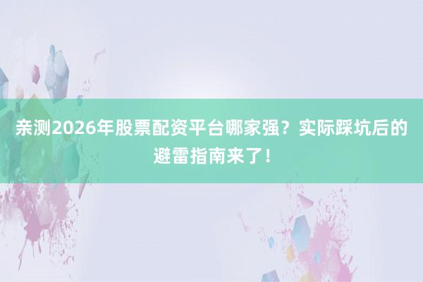 亲测2026年股票配资平台哪家强？实际踩坑后的避雷指南来了！