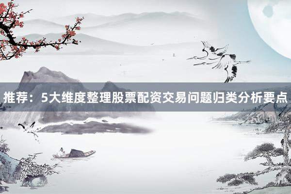 推荐：5大维度整理股票配资交易问题归类分析要点