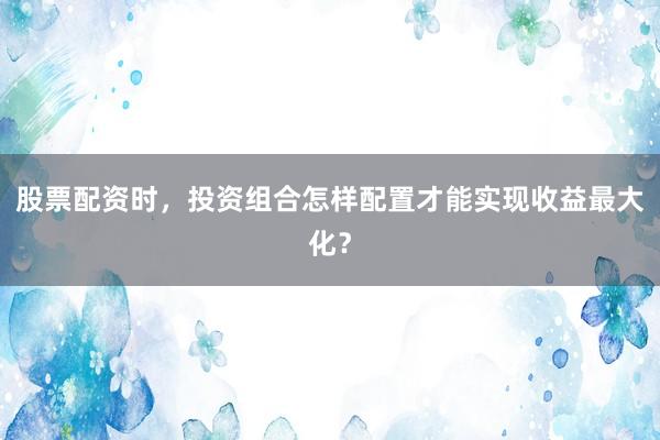 股票配资时，投资组合怎样配置才能实现收益最大化？