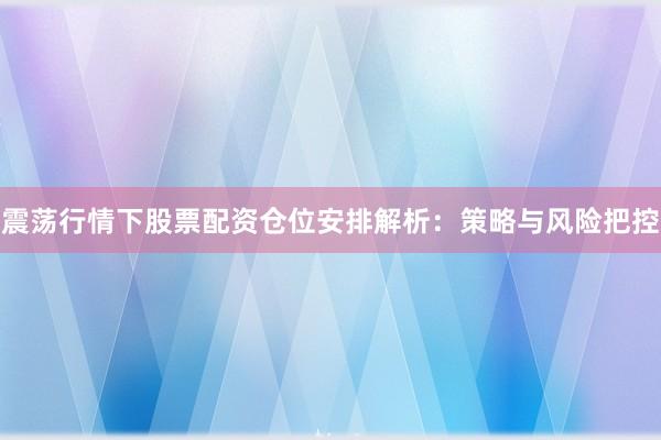 震荡行情下股票配资仓位安排解析：策略与风险把控