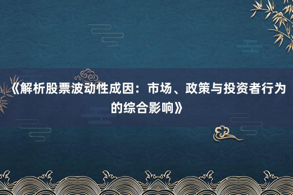 《解析股票波动性成因：市场、政策与投资者行为的综合影响》