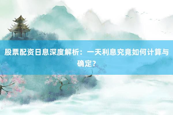 股票配资日息深度解析：一天利息究竟如何计算与确定？