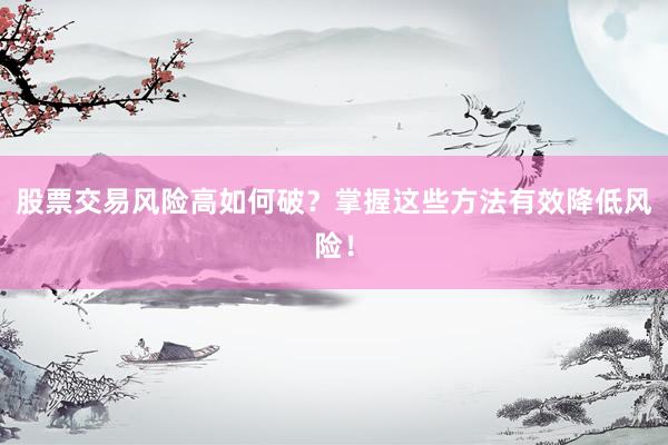 股票交易风险高如何破？掌握这些方法有效降低风险！