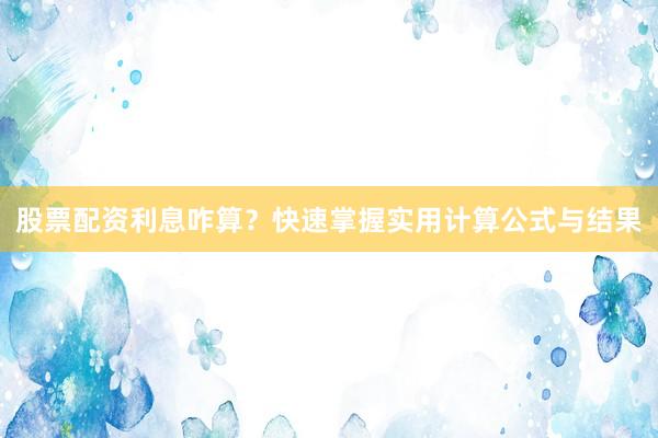 股票配资利息咋算？快速掌握实用计算公式与结果