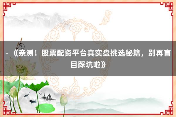 - 《亲测！股票配资平台真实盘挑选秘籍，别再盲目踩坑啦》