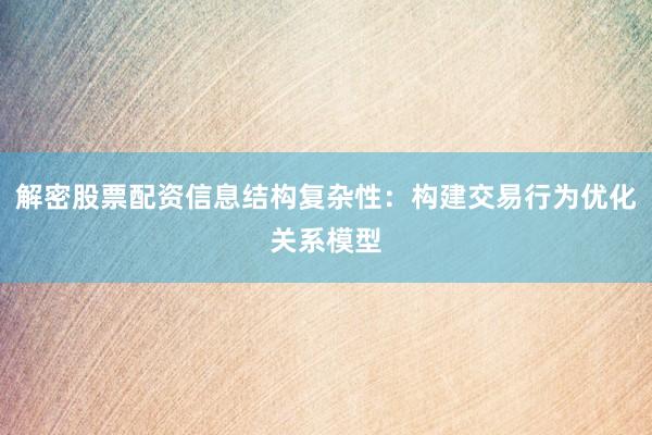 解密股票配资信息结构复杂性：构建交易行为优化关系模型