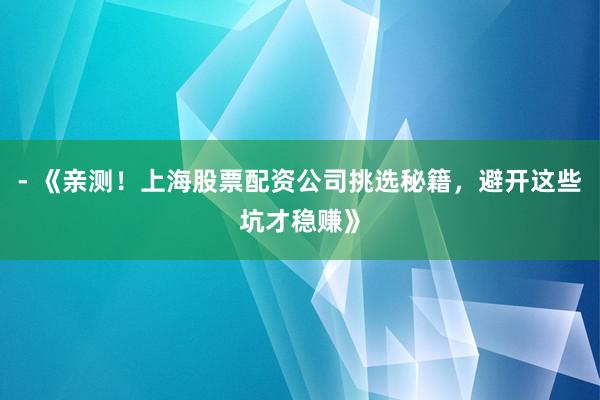 - 《亲测！上海股票配资公司挑选秘籍，避开这些坑才稳赚》