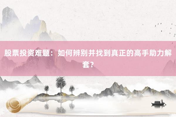 股票投资难题：如何辨别并找到真正的高手助力解套？
