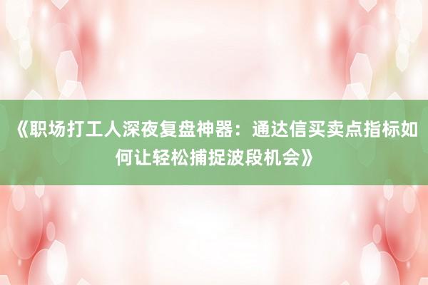 《职场打工人深夜复盘神器：通达信买卖点指标如何让轻松捕捉波段机会》