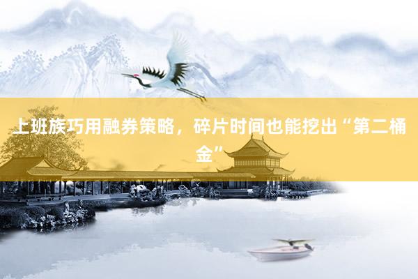 上班族巧用融券策略，碎片时间也能挖出“第二桶金”