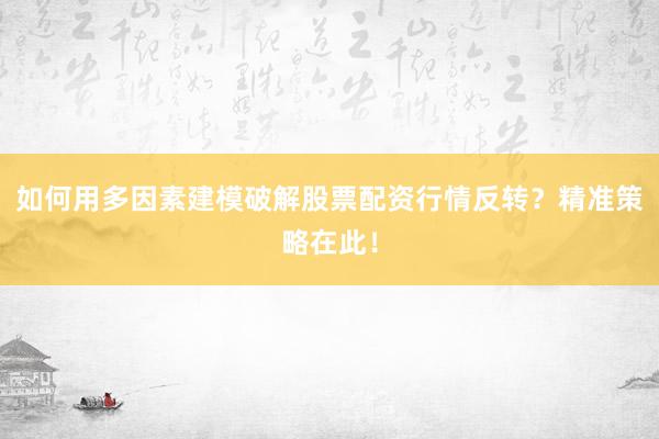 如何用多因素建模破解股票配资行情反转？精准策略在此！