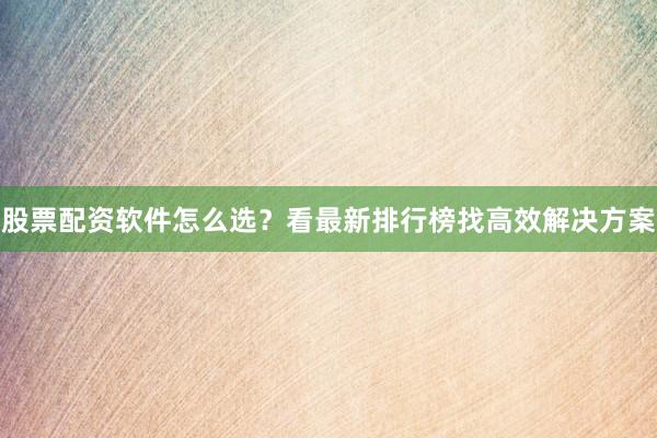 股票配资软件怎么选？看最新排行榜找高效解决方案