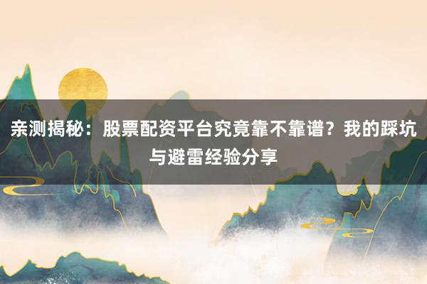 亲测揭秘：股票配资平台究竟靠不靠谱？我的踩坑与避雷经验分享