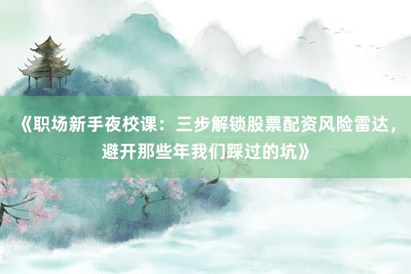 《职场新手夜校课：三步解锁股票配资风险雷达，避开那些年我们踩过的坑》