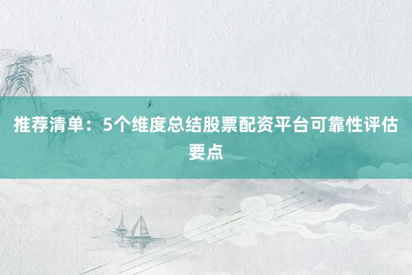 推荐清单：5个维度总结股票配资平台可靠性评估要点