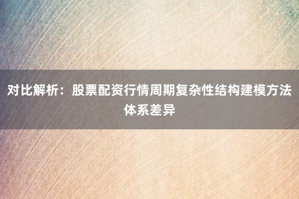 对比解析：股票配资行情周期复杂性结构建模方法体系差异