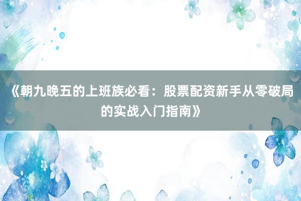 《朝九晚五的上班族必看：股票配资新手从零破局的实战入门指南》
