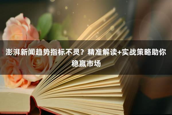 澎湃新闻趋势指标不灵？精准解读+实战策略助你稳赢市场