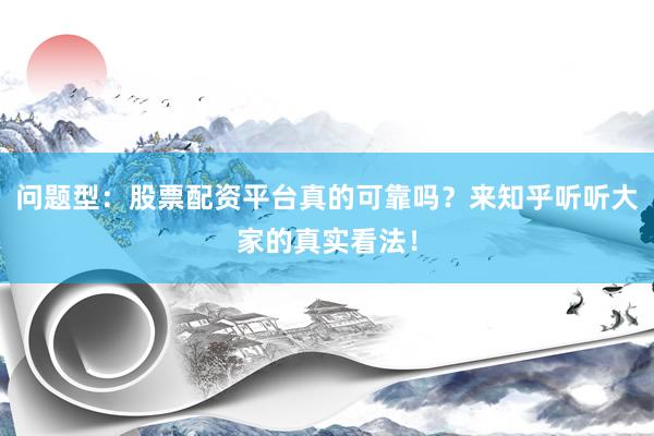 问题型：股票配资平台真的可靠吗？来知乎听听大家的真实看法！