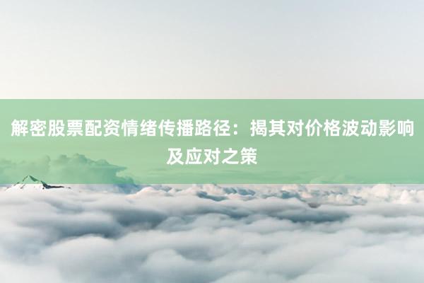 解密股票配资情绪传播路径：揭其对价格波动影响及应对之策