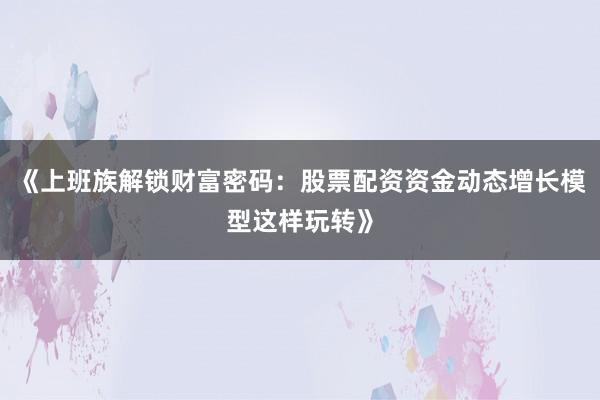 《上班族解锁财富密码：股票配资资金动态增长模型这样玩转》