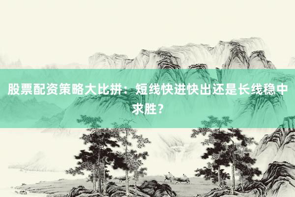 股票配资策略大比拼：短线快进快出还是长线稳中求胜？