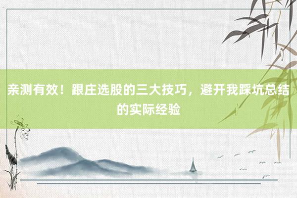 亲测有效！跟庄选股的三大技巧，避开我踩坑总结的实际经验