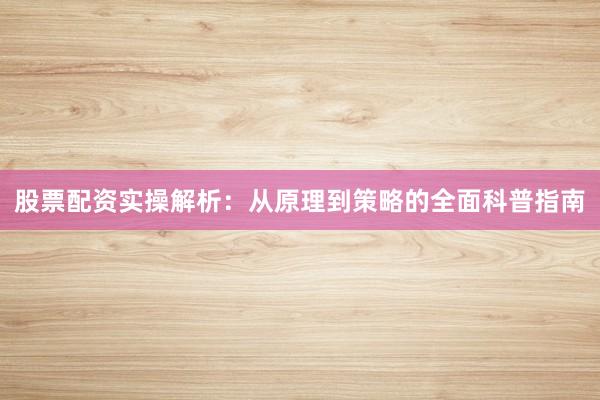 股票配资实操解析：从原理到策略的全面科普指南