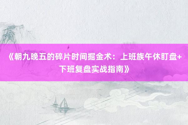 《朝九晚五的碎片时间掘金术：上班族午休盯盘+下班复盘实战指南》
