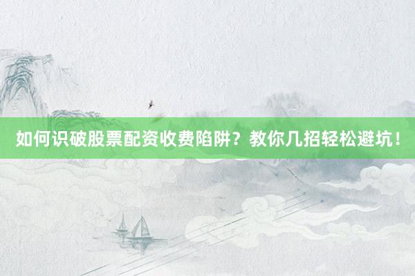如何识破股票配资收费陷阱？教你几招轻松避坑！