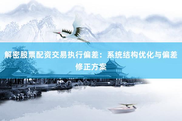 解密股票配资交易执行偏差：系统结构优化与偏差修正方案