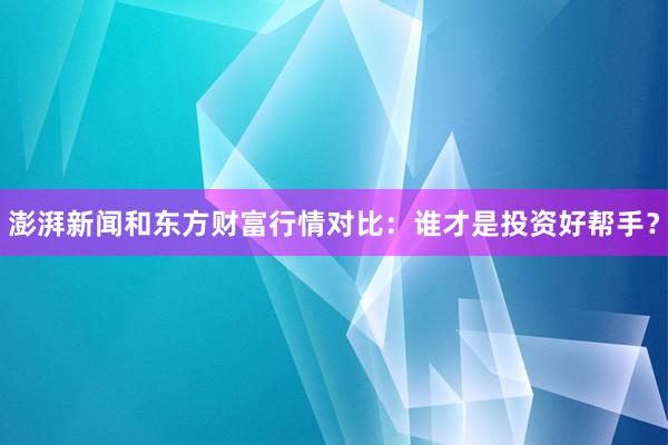 澎湃新闻和东方财富行情对比：谁才是投资好帮手？