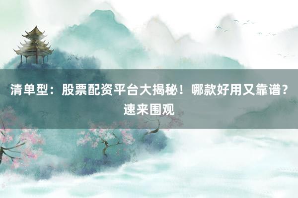 清单型：股票配资平台大揭秘！哪款好用又靠谱？速来围观