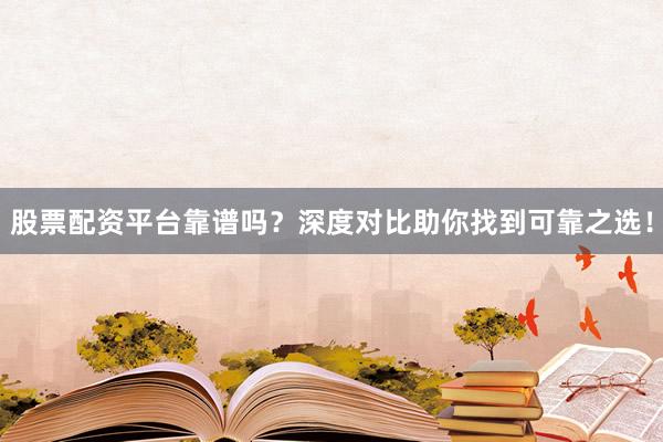 股票配资平台靠谱吗？深度对比助你找到可靠之选！