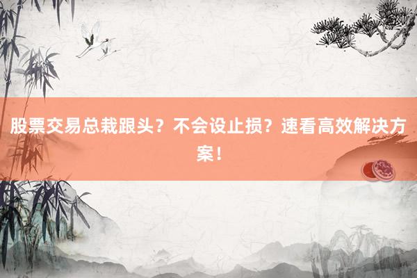 股票交易总栽跟头？不会设止损？速看高效解决方案！