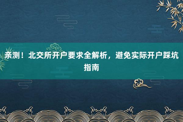 亲测！北交所开户要求全解析，避免实际开户踩坑指南