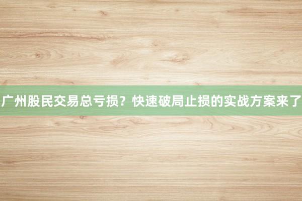 广州股民交易总亏损？快速破局止损的实战方案来了