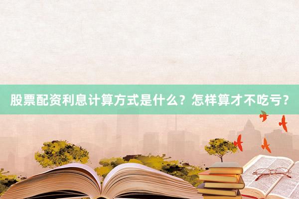 股票配资利息计算方式是什么？怎样算才不吃亏？