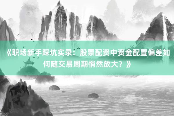 《职场新手踩坑实录：股票配资中资金配置偏差如何随交易周期悄然放大？》